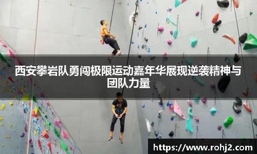 西安攀岩队勇闯极限运动嘉年华展现逆袭精神与团队力量